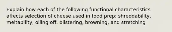 Explain how each of the following functional characteristics affects selection of cheese used in food prep: shreddability, meltability, oiling off, blistering, browning, and stretching