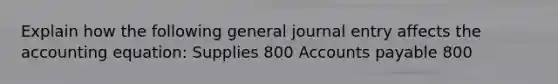 Explain how the following general journal entry affects <a href='https://www.questionai.com/knowledge/k7UJ6J5ODQ-the-accounting-equation' class='anchor-knowledge'>the accounting equation</a>: Supplies 800 <a href='https://www.questionai.com/knowledge/kWc3IVgYEK-accounts-payable' class='anchor-knowledge'>accounts payable</a> 800