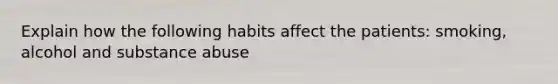 Explain how the following habits affect the patients: smoking, alcohol and substance abuse