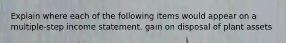 Explain where each of the following items would appear on a multiple-step income statement. gain on disposal of plant assets