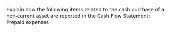 Explain how the following items related to the cash purchase of a non-current asset are reported in the Cash Flow Statement:· Prepaid expenses -