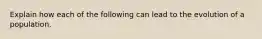 Explain how each of the following can lead to the evolution of a population.