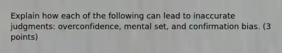 Explain how each of the following can lead to inaccurate judgments: overconfidence, mental set, and confirmation bias. (3 points)