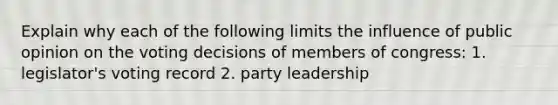 Explain why each of the following limits the influence of public opinion on the voting decisions of members of congress: 1. legislator's voting record 2. party leadership