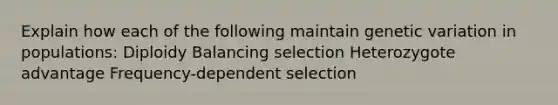 Explain how each of the following maintain genetic variation in populations: Diploidy Balancing selection Heterozygote advantage Frequency-dependent selection