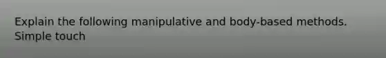 Explain the following manipulative and body-based methods. Simple touch