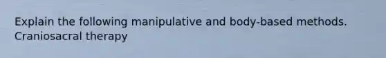 Explain the following manipulative and body-based methods. Craniosacral therapy