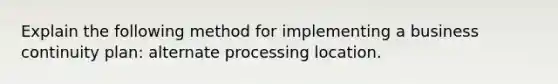 Explain the following method for implementing a business continuity plan: alternate processing location.