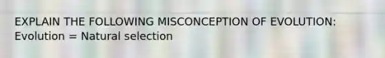 EXPLAIN THE FOLLOWING MISCONCEPTION OF EVOLUTION: Evolution = Natural selection