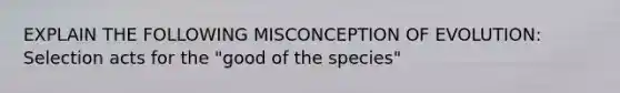 EXPLAIN THE FOLLOWING MISCONCEPTION OF EVOLUTION: Selection acts for the "good of the species"