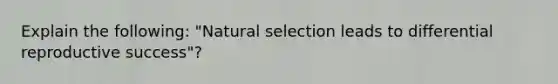 Explain the following: "Natural selection leads to differential reproductive success"?