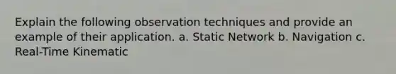 Explain the following observation techniques and provide an example of their application. a. Static Network b. Navigation c. Real-Time Kinematic