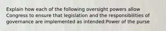 Explain how each of the following oversight powers allow Congress to ensure that legislation and the responsibilities of governance are implemented as intended:Power of the purse