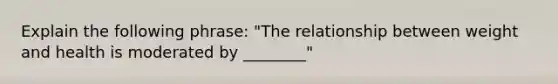 Explain the following phrase: "The relationship between weight and health is moderated by ________"