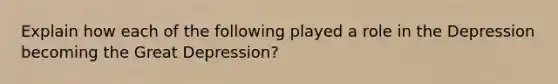 Explain how each of the following played a role in the Depression becoming the Great Depression?