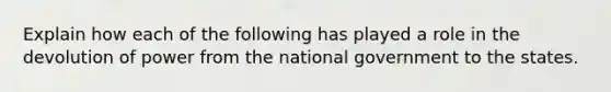 Explain how each of the following has played a role in the devolution of power from the national government to the states.