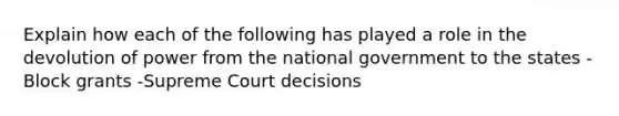 Explain how each of the following has played a role in the devolution of power from the national government to the states - Block grants -Supreme Court decisions