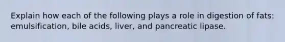 Explain how each of the following plays a role in digestion of fats: emulsification, bile acids, liver, and pancreatic lipase.