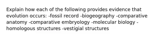 Explain how each of the following provides evidence that evolution occurs: -fossil record -biogeography -comparative anatomy -comparative embryology -molecular biology -homologous structures -vestigial structures