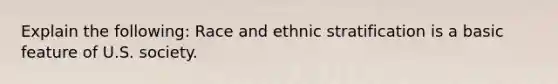 Explain the following: Race and ethnic stratification is a basic feature of U.S. society.