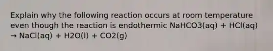 Explain why the following reaction occurs at room temperature even though the reaction is endothermic NaHCO3(aq) + HCl(aq) → NaCl(aq) + H2O(l) + CO2(g)