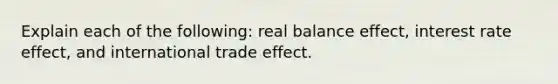 Explain each of the following: real balance effect, interest rate effect, and international trade effect.