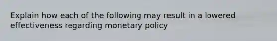 Explain how each of the following may result in a lowered effectiveness regarding <a href='https://www.questionai.com/knowledge/kEE0G7Llsx-monetary-policy' class='anchor-knowledge'>monetary policy</a>