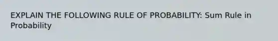 EXPLAIN THE FOLLOWING RULE OF PROBABILITY: Sum Rule in Probability