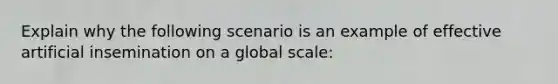 Explain why the following scenario is an example of effective artificial insemination on a global scale: