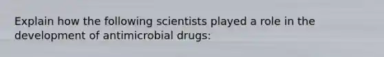 Explain how the following scientists played a role in the development of antimicrobial drugs: