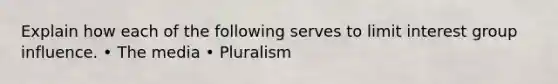 Explain how each of the following serves to limit interest group influence. • The media • Pluralism