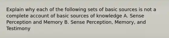 Explain why each of the following sets of basic sources is not a complete account of basic sources of knowledge A. Sense Perception and Memory B. Sense Perception, Memory, and Testimony