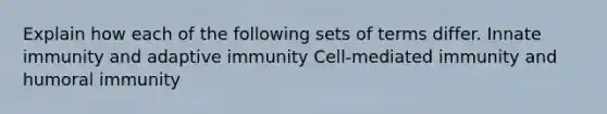 Explain how each of the following sets of terms differ. Innate immunity and adaptive immunity Cell-mediated immunity and humoral immunity