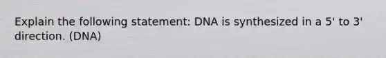 Explain the following statement: DNA is synthesized in a 5' to 3' direction. (DNA)