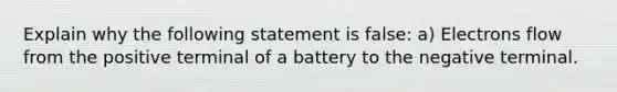 Explain why the following statement is false: a) Electrons flow from the positive terminal of a battery to the negative terminal.