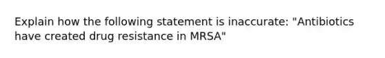 Explain how the following statement is inaccurate: "Antibiotics have created drug resistance in MRSA"