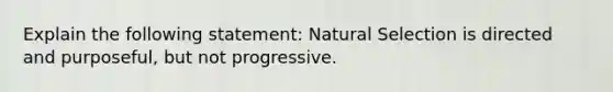 Explain the following statement: Natural Selection is directed and purposeful, but not progressive.