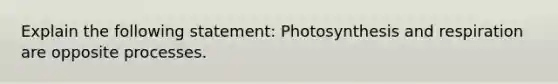 Explain the following statement: Photosynthesis and respiration are opposite processes.