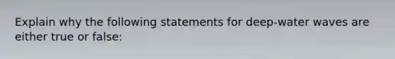 Explain why the following statements for deep-water waves are either true or false: