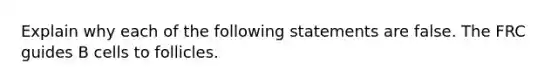 Explain why each of the following statements are false. The FRC guides B cells to follicles.