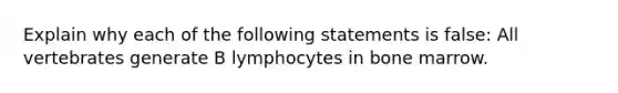 Explain why each of the following statements is false: All vertebrates generate B lymphocytes in bone marrow.