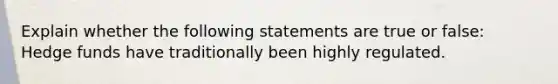 Explain whether the following statements are true or false: Hedge funds have traditionally been highly regulated.
