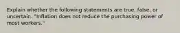 Explain whether the following statements are true, false, or uncertain. "Inflation does not reduce the purchasing power of most workers."