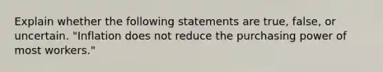 Explain whether the following statements are true, false, or uncertain. "Inflation does not reduce the purchasing power of most workers."