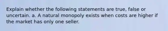 Explain whether the following statements are true, false or uncertain. a. A natural monopoly exists when costs are higher if the market has only one seller.