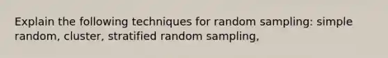 Explain the following techniques for random sampling: simple random, cluster, stratified random sampling,