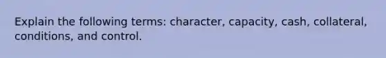 Explain the following terms: character, capacity, cash, collateral, conditions, and control.