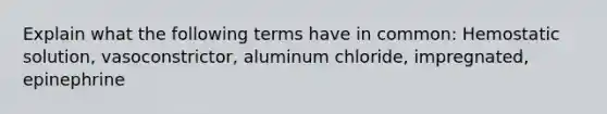 Explain what the following terms have in common: Hemostatic solution, vasoconstrictor, aluminum chloride, impregnated, epinephrine