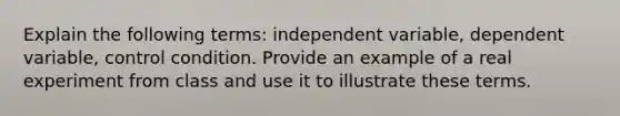 Explain the following terms: independent variable, dependent variable, control condition. Provide an example of a real experiment from class and use it to illustrate these terms.