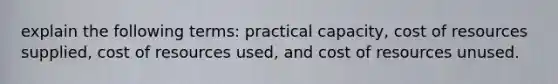 explain the following terms: practical capacity, cost of resources supplied, cost of resources used, and cost of resources unused.